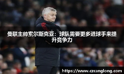 曼联主帅索尔斯克亚：球队需要更多进球手来提升竞争力