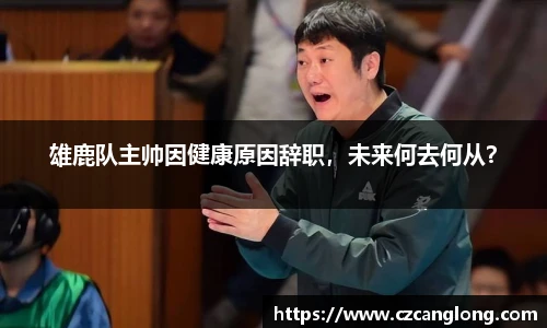 雄鹿队主帅因健康原因辞职，未来何去何从？