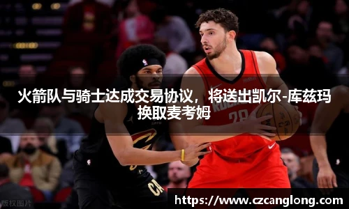 火箭队与骑士达成交易协议，将送出凯尔-库兹玛换取麦考姆