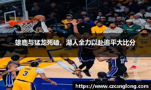 雄鹿与猛龙死磕，湖人全力以赴追平大比分