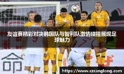 友谊赛精彩对决韩国队与智利队激情碰撞展现足球魅力