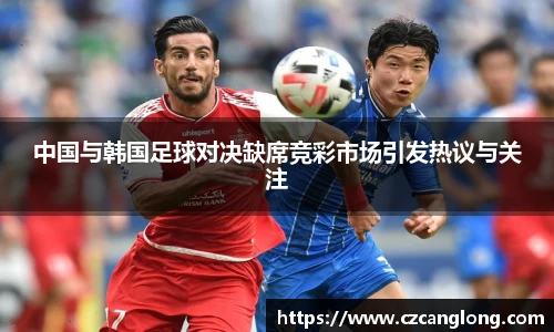 中国与韩国足球对决缺席竞彩市场引发热议与关注