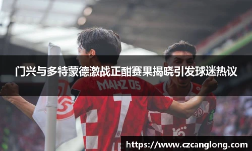 门兴与多特蒙德激战正酣赛果揭晓引发球迷热议