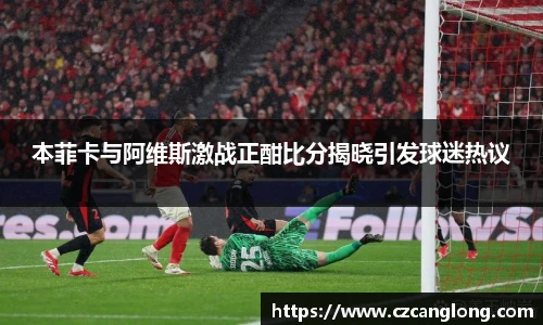 本菲卡与阿维斯激战正酣比分揭晓引发球迷热议