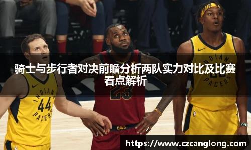 骑士与步行者对决前瞻分析两队实力对比及比赛看点解析