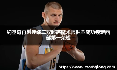 约基奇再创佳绩三双超越魔术师掘金成功锁定西部第一荣耀
