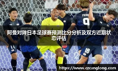 阿曼对阵日本足球赛预测比分分析及双方近期状态评估