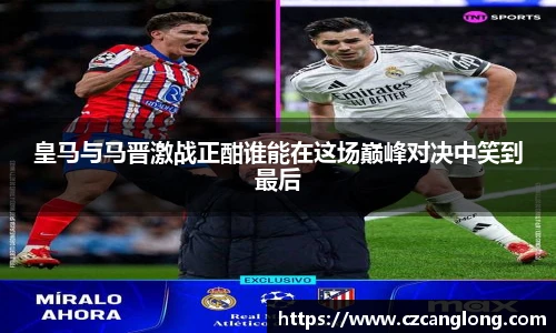 皇马与马晋激战正酣谁能在这场巅峰对决中笑到最后